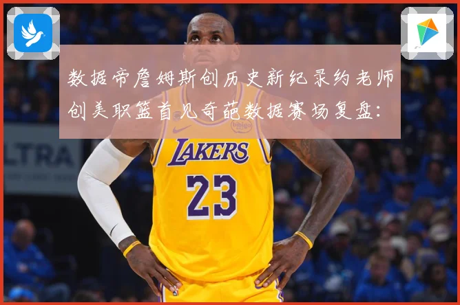数据帝詹姆斯创历史新纪录约老师创美职篮首见奇葩数据赛场复盘：最新赛事动态与深度分析