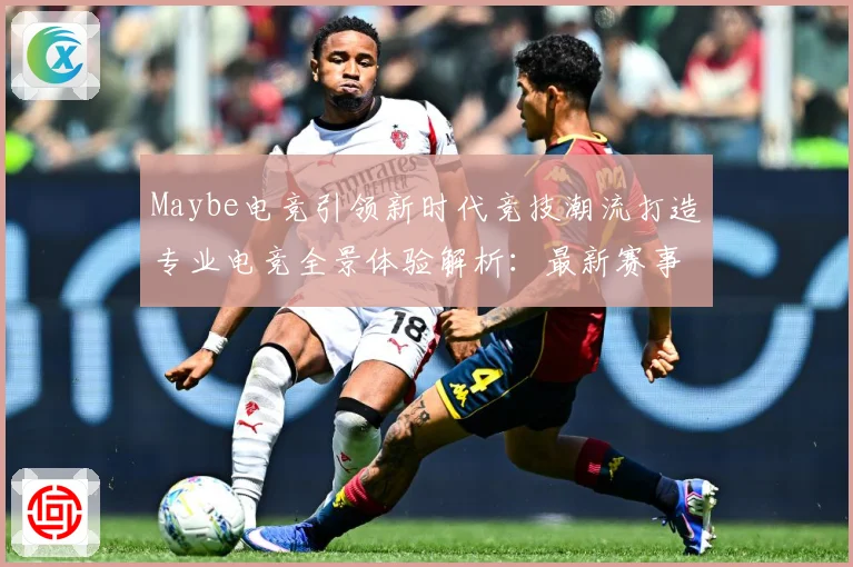 Maybe电竞引领新时代竞技潮流打造专业电竞全景体验解析：最新赛事动态与深度分析