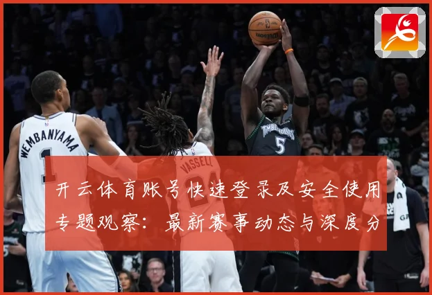 开云体育账号快速登录及安全使用专题观察：最新赛事动态与深度分析