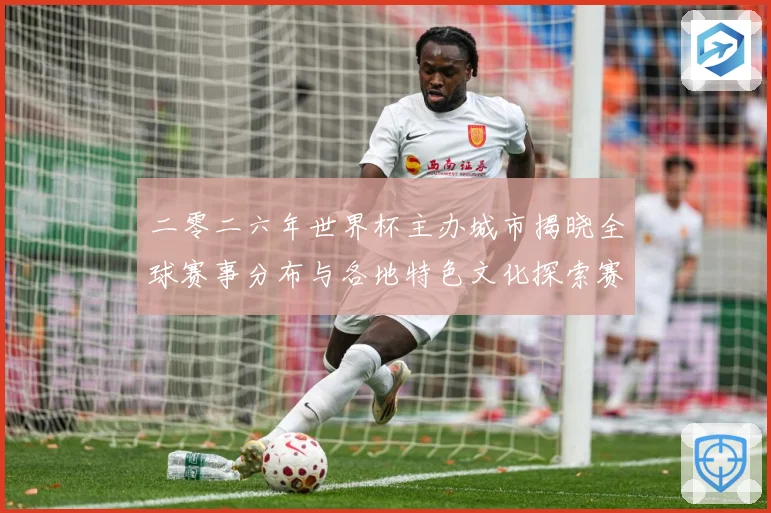 二零二六年世界杯主办城市揭晓全球赛事分布与各地特色文化探索赛事前瞻：最新赛事动态与深度分析
