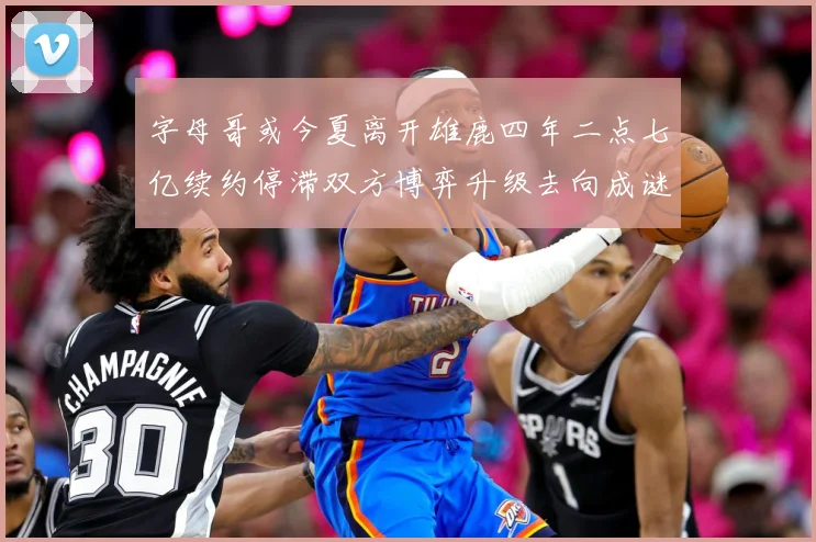 字母哥或今夏离开雄鹿四年二点七亿续约停滞双方博弈升级去向成谜成长观察：最新赛事动态与深度分析