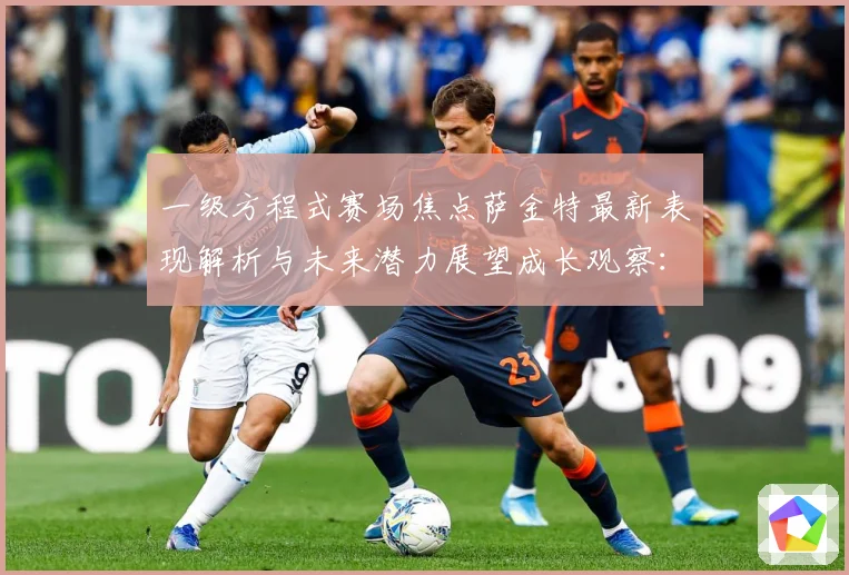 一级方程式赛场焦点萨金特最新表现解析与未来潜力展望成长观察：最新赛事动态与深度分析