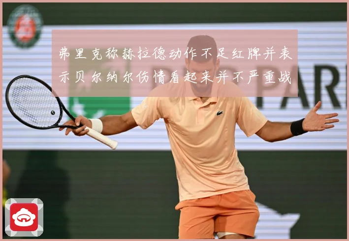 弗里克称赫拉德动作不足红牌并表示贝尔纳尔伤情看起来并不严重战术观察：最新赛事动态与深度分析