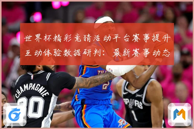 世界杯精彩竞猜活动平台赛事提升互动体验数据研判：最新赛事动态与深度分析