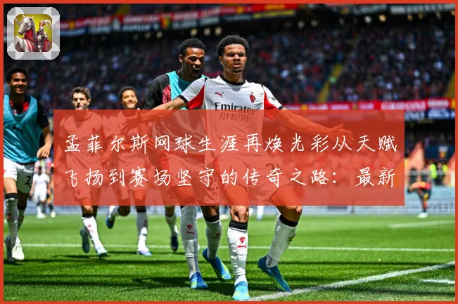 孟菲尔斯网球生涯再焕光彩从天赋飞扬到赛场坚守的传奇之路：最新赛事动态与深度分析