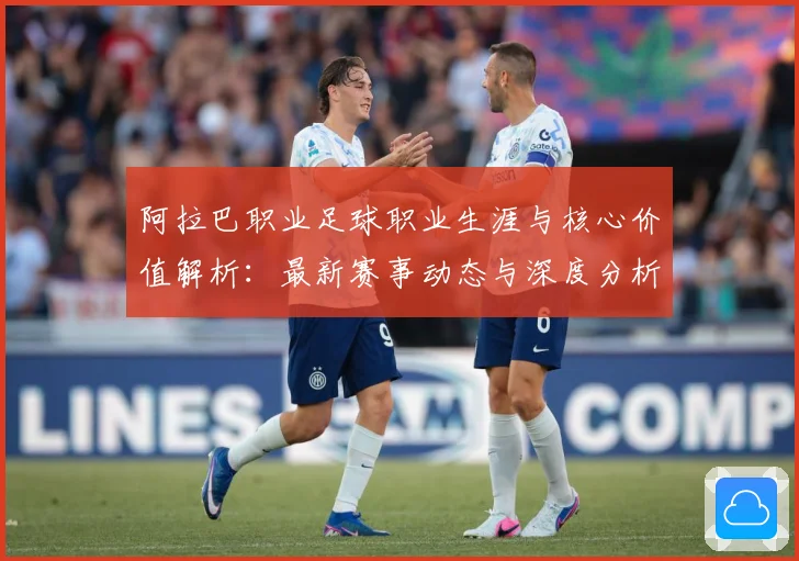 阿拉巴职业足球职业生涯与核心价值解析：最新赛事动态与深度分析