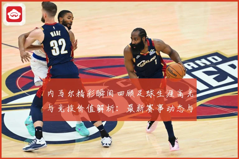 内马尔精彩瞬间回顾足球生涯高光与竞技价值解析：最新赛事动态与深度分析