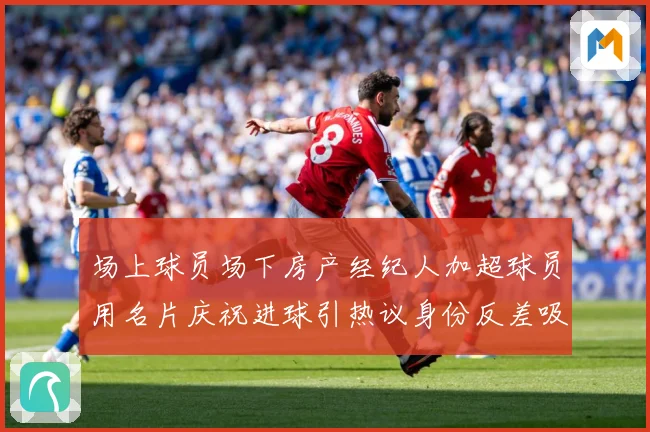 场上球员场下房产经纪人加超球员用名片庆祝进球引热议身份反差吸成长观察：最新赛事动态与深度分析