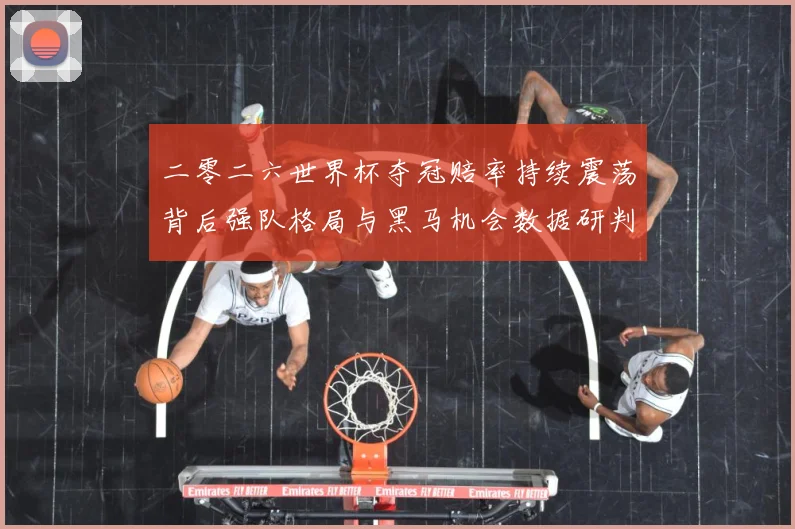 二零二六世界杯夺冠赔率持续震荡背后强队格局与黑马机会数据研判：最新赛事动态与深度分析