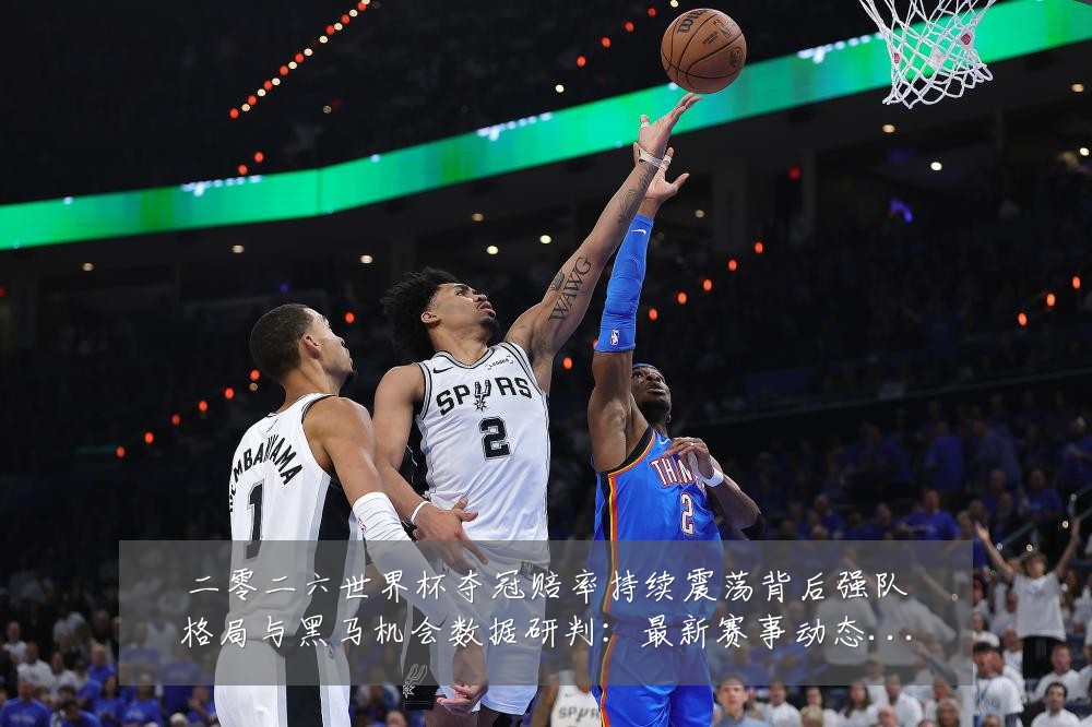 二零二六世界杯夺冠赔率持续震荡背后强队格局与黑马机会数据研判:最新赛事动态与深度分析