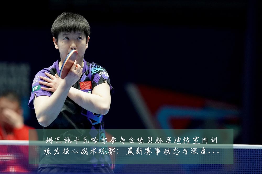 姆巴佩卡瓦哈尔参与合练贝林吕迪格室内训练为核心战术观察:最新赛事动态与深度分析