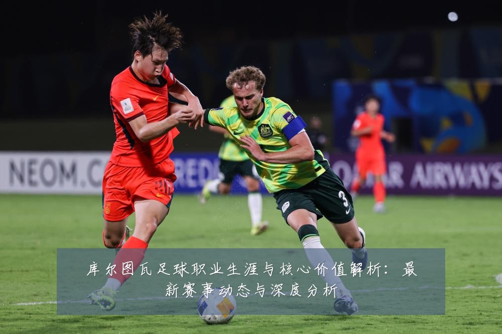 库尔图瓦足球职业生涯与核心价值解析:最新赛事动态与深度分析