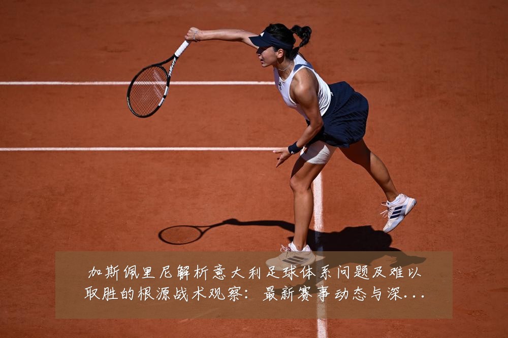 加斯佩里尼解析意大利足球体系问题及难以取胜的根源战术观察:最新赛事动态与深度分析