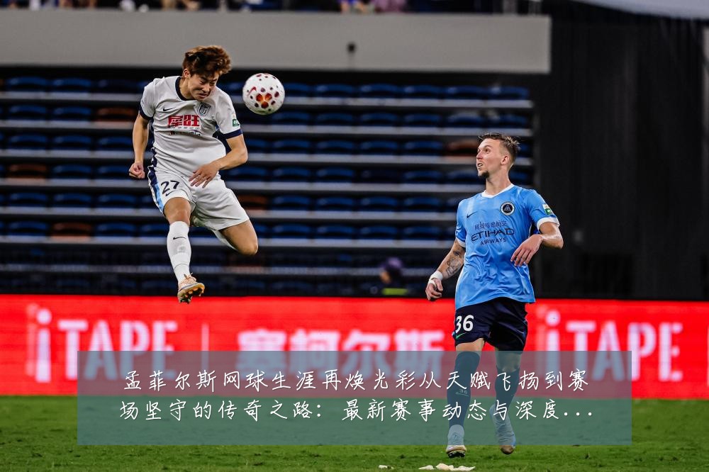 孟菲尔斯网球生涯再焕光彩从天赋飞扬到赛场坚守的传奇之路:最新赛事动态与深度分析